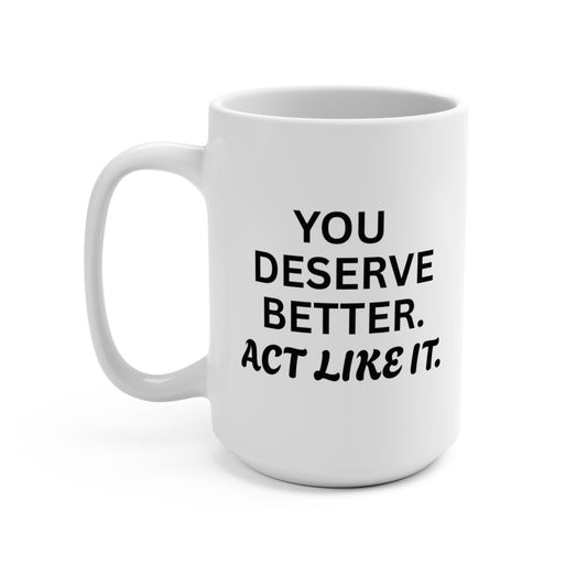 YOU DESERVE BETTER. ACT LIKE IT.